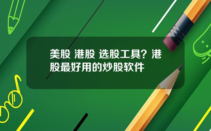 美股 港股 选股工具？港股最好用的炒股软件